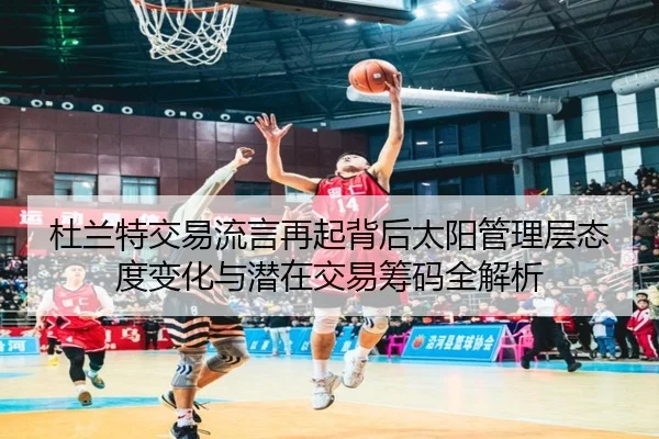杜兰特交易流言再起背后太阳管理层态度变化与潜在交易筹码全解析