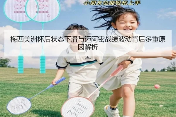 梅西美洲杯后状态下滑与迈阿密战绩波动背后多重原因解析