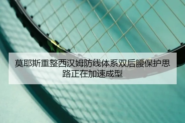 莫耶斯重整西汉姆防线体系双后腰保护思路正在加速成型