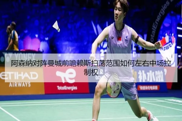 阿森纳对阵曼城前瞻赖斯扫荡范围如何左右中场控制权