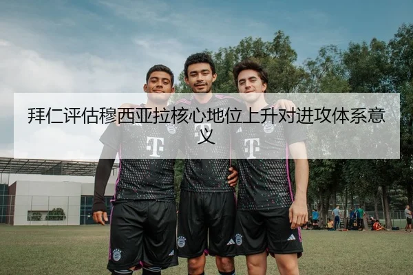 拜仁评估穆西亚拉核心地位上升对进攻体系意义