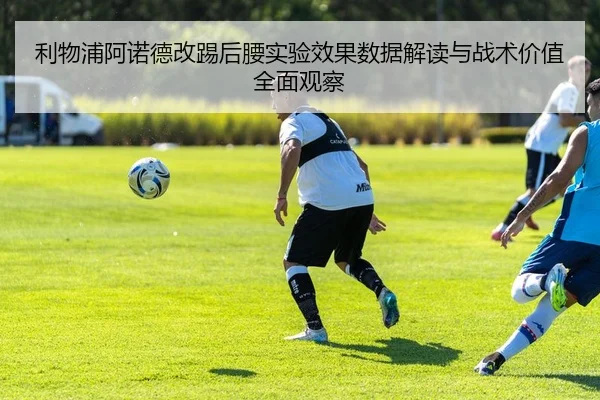 利物浦阿诺德改踢后腰实验效果数据解读与战术价值全面观察