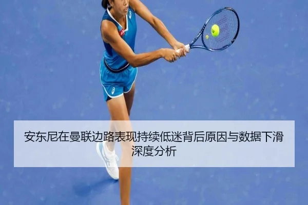 安东尼在曼联边路表现持续低迷背后原因与数据下滑深度分析