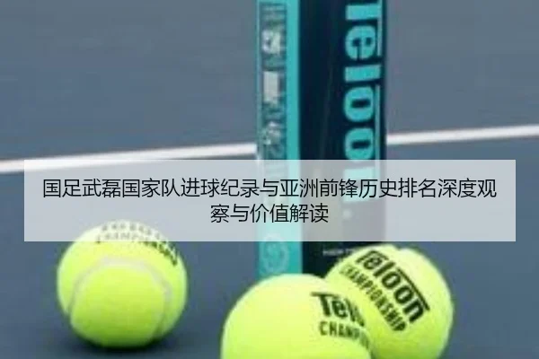 国足武磊国家队进球纪录与亚洲前锋历史排名深度观察与价值解读