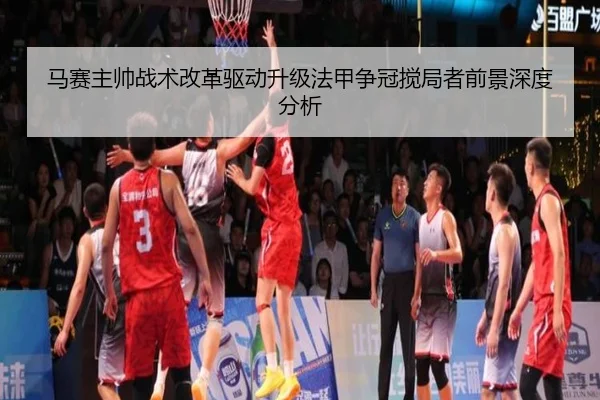 马赛主帅战术改革驱动升级法甲争冠搅局者前景深度分析