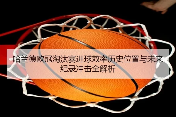 哈兰德欧冠淘汰赛进球效率历史位置与未来纪录冲击全解析