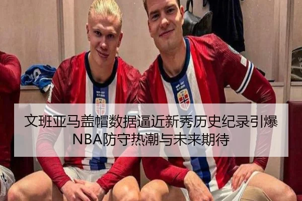 文班亚马盖帽数据逼近新秀历史纪录引爆NBA防守热潮与未来期待