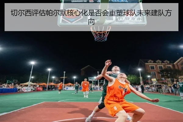 切尔西评估帕尔默核心化是否会重塑球队未来建队方向