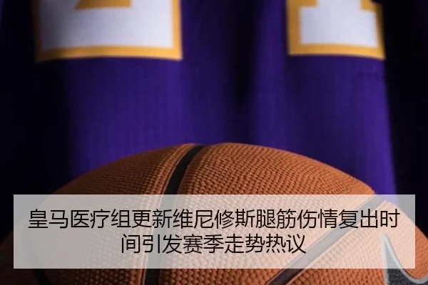 皇马医疗组更新维尼修斯腿筋伤情复出时间引发赛季走势热议