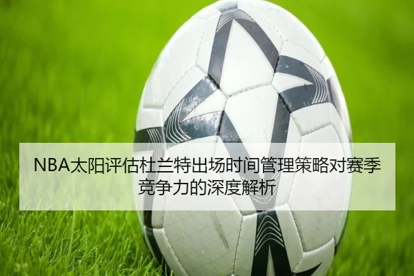 NBA太阳评估杜兰特出场时间管理策略对赛季竞争力的深度解析