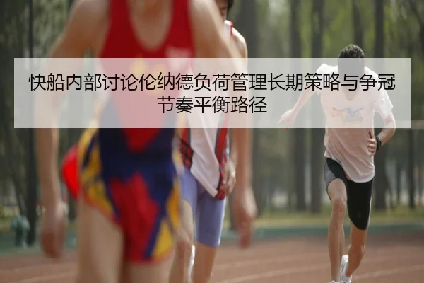 快船内部讨论伦纳德负荷管理长期策略与争冠节奏平衡路径