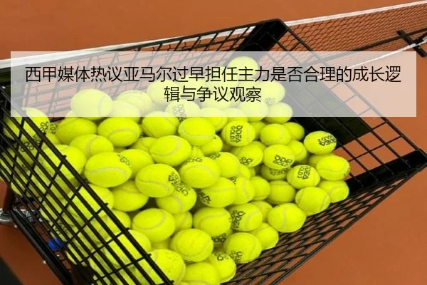 西甲媒体热议亚马尔过早担任主力是否合理的成长逻辑与争议观察