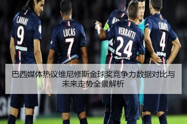 巴西媒体热议维尼修斯金球奖竞争力数据对比与未来走势全景解析