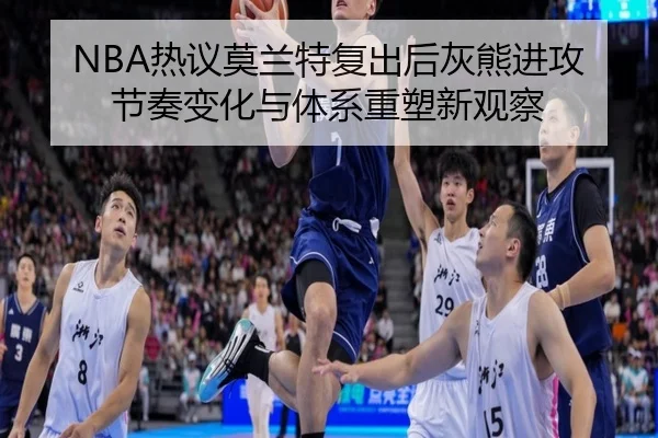 NBA热议莫兰特复出后灰熊进攻节奏变化与体系重塑新观察