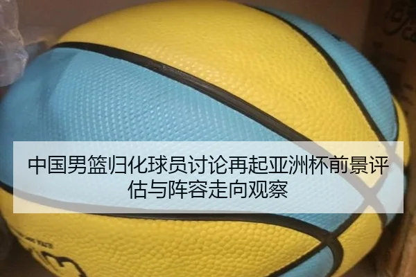 中国男篮归化球员讨论再起亚洲杯前景评估与阵容走向观察
