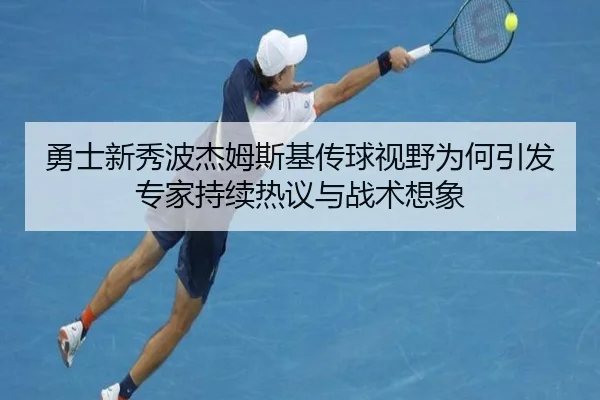 勇士新秀波杰姆斯基传球视野为何引发专家持续热议与战术想象