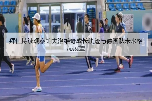 拜仁持续观察帕夫洛维奇成长轨迹与德国队未来格局展望