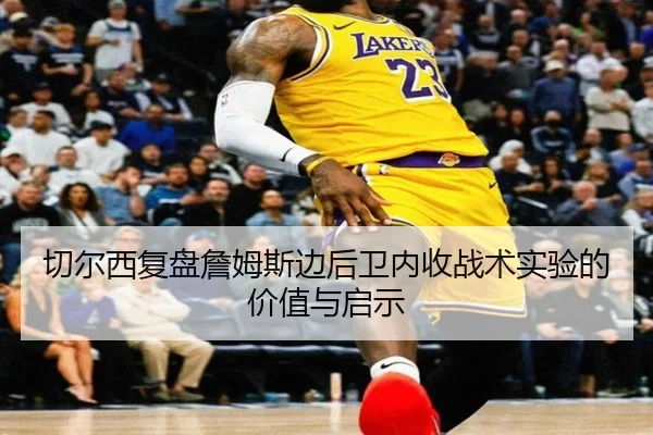 切尔西复盘詹姆斯边后卫内收战术实验的价值与启示