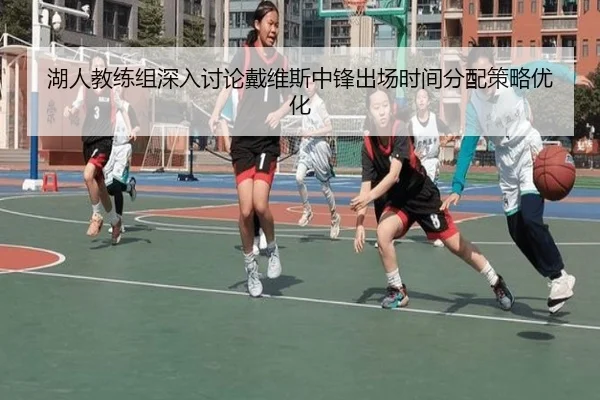 湖人教练组深入讨论戴维斯中锋出场时间分配策略优化