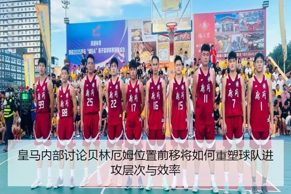 皇马内部讨论贝林厄姆位置前移将如何重塑球队进攻层次与效率