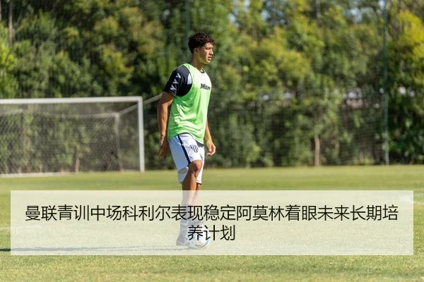 曼联青训中场科利尔表现稳定阿莫林着眼未来长期培养计划
