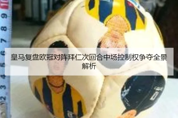 皇马复盘欧冠对阵拜仁次回合中场控制权争夺全景解析