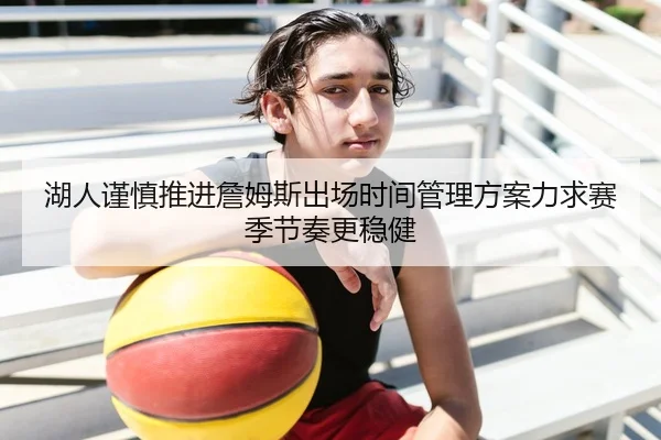 湖人谨慎推进詹姆斯出场时间管理方案力求赛季节奏更稳健
